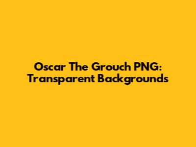 Oscar The Grouch PNG: Transparent Backgrounds