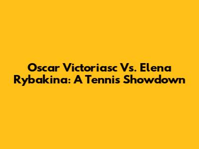 Oscar Victoriasc Vs. Elena Rybakina: A Tennis Showdown