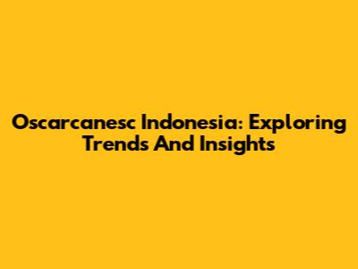 Oscarcanesc Indonesia: Exploring Trends And Insights