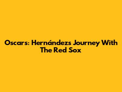 Oscars: Hernández's Journey With The Red Sox