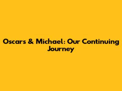 Oscars & Michael: Our Continuing Journey