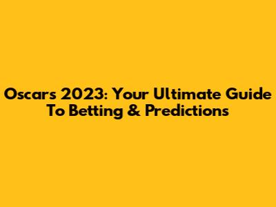 Oscars 2023: Your Ultimate Guide To Betting & Predictions