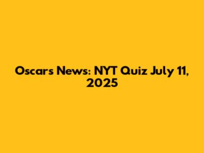 Oscars News: NYT Quiz July 11, 2025