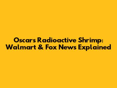 Oscars Radioactive Shrimp: Walmart & Fox News Explained