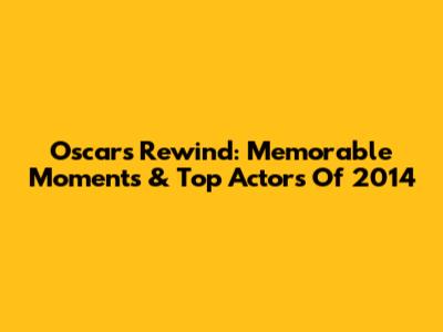 Oscars Rewind: Memorable Moments & Top Actors Of 2014