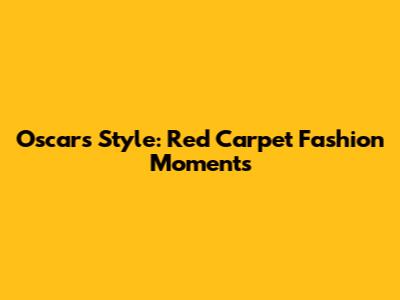 Oscars Style: Red Carpet Fashion Moments