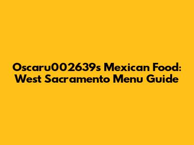 Oscaru002639s Mexican Food: West Sacramento Menu Guide