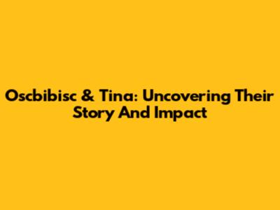 Oscbibisc & Tina: Uncovering Their Story And Impact