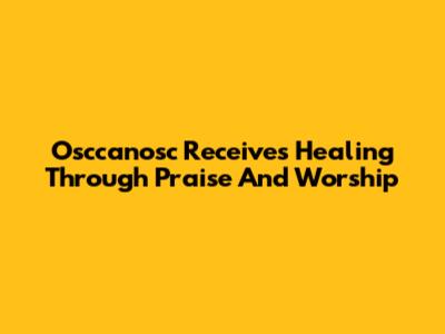 Osccanosc Receives Healing Through Praise And Worship