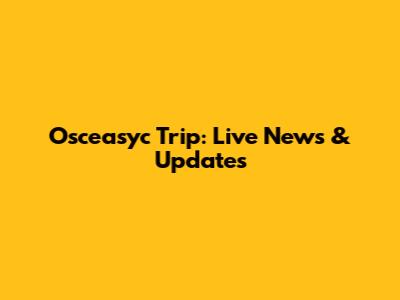 Osceasyc Trip: Live News & Updates