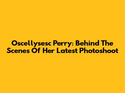 Oscellysesc Perry: Behind The Scenes Of Her Latest Photoshoot