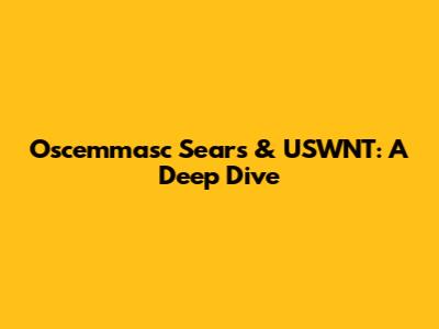 Oscemmasc Sears & USWNT: A Deep Dive