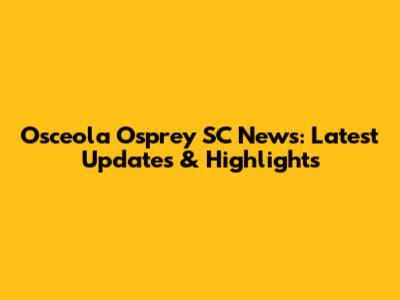 Osceola Osprey SC News: Latest Updates & Highlights
