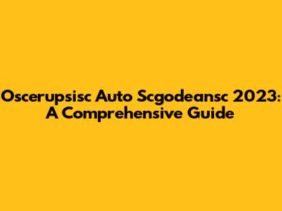 Oscerupsisc Auto Scgodeansc 2023: A Comprehensive Guide