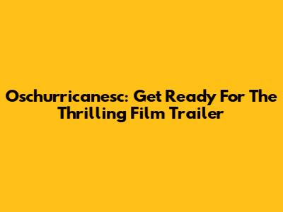 Oschurricanesc: Get Ready For The Thrilling Film Trailer