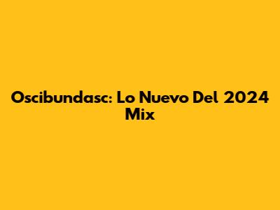 Oscibundasc: Lo Nuevo Del 2024 Mix