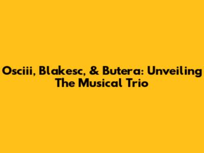Osciii, Blakesc, & Butera: Unveiling The Musical Trio