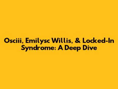 Osciii, Emilysc Willis, & Locked-In Syndrome: A Deep Dive