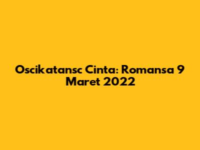 Oscikatansc Cinta: Romansa 9 Maret 2022