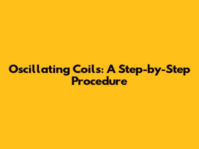 Oscillating Coils: A Step-by-Step Procedure