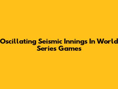 Oscillating Seismic Innings In World Series Games