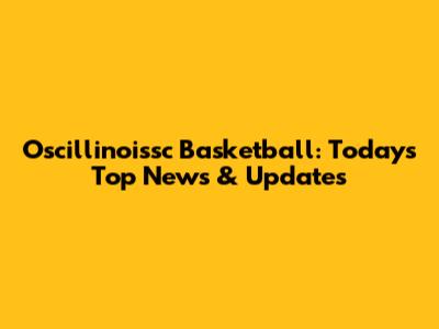 Oscillinoissc Basketball: Today's Top News & Updates