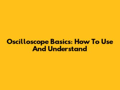 Oscilloscope Basics: How To Use And Understand