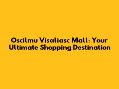 Oscilmu Visaliasc Mall: Your Ultimate Shopping Destination