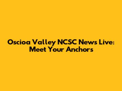 Oscioa Valley NCSC News Live: Meet Your Anchors