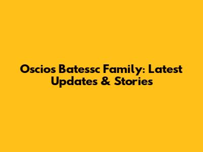 Oscios Batessc Family: Latest Updates & Stories