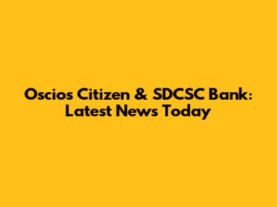 Oscios Citizen & SDCSC Bank: Latest News Today