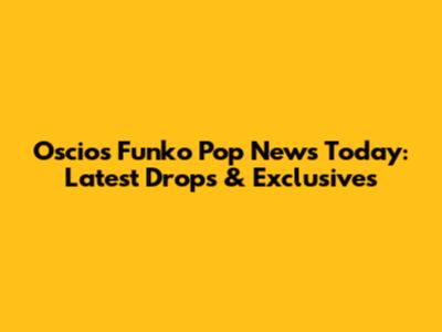 Oscios Funko Pop News Today: Latest Drops & Exclusives