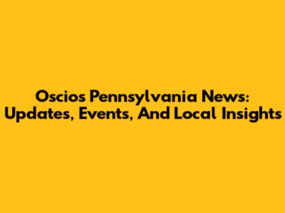 Oscios Pennsylvania News: Updates, Events, And Local Insights