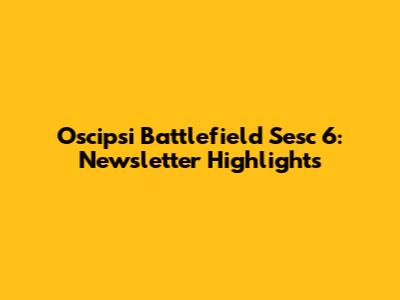 Oscipsi Battlefield Sesc 6: Newsletter Highlights