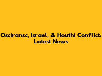 Osciransc, Israel, & Houthi Conflict: Latest News
