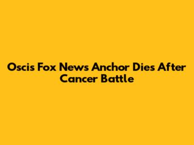 Oscis Fox News Anchor Dies After Cancer Battle