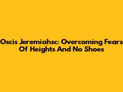 Oscis Jeremiahsc: Overcoming Fears Of Heights And No Shoes