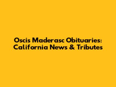 Oscis Maderasc Obituaries: California News & Tributes