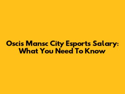 Oscis Mansc City Esports Salary: What You Need To Know