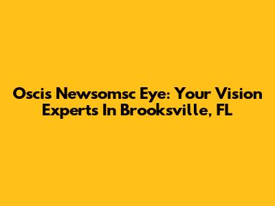 Oscis Newsomsc Eye: Your Vision Experts In Brooksville, FL