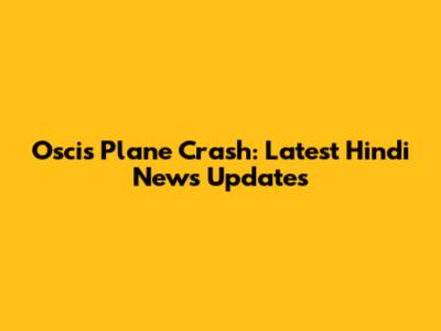 Oscis Plane Crash: Latest Hindi News Updates