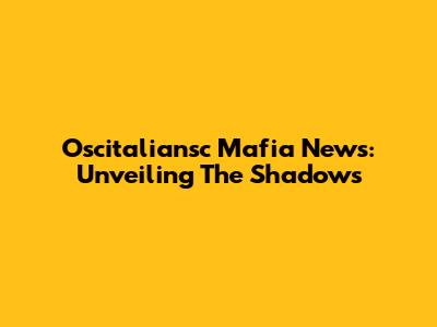 Oscitaliansc Mafia News: Unveiling The Shadows