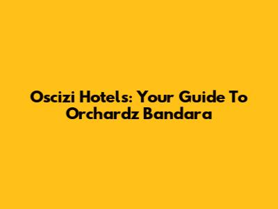 Oscizi Hotels: Your Guide To Orchardz Bandara