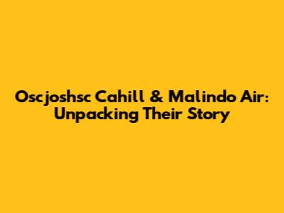 Oscjoshsc Cahill & Malindo Air: Unpacking Their Story