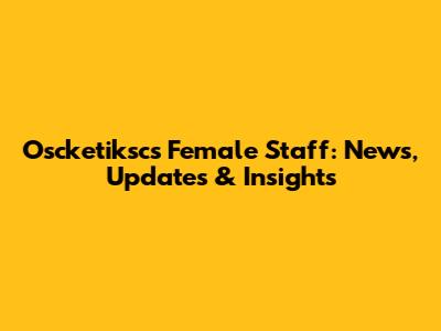 Oscketiksc's Female Staff: News, Updates & Insights