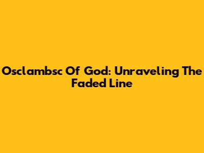 Osclambsc Of God: Unraveling The Faded Line