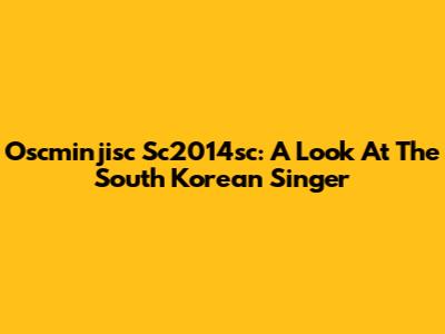 Oscminjisc Sc2014sc: A Look At The South Korean Singer