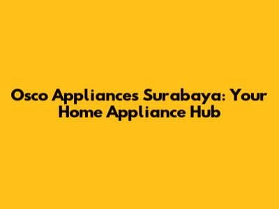 Osco Appliances Surabaya: Your Home Appliance Hub
