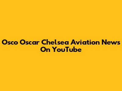 Osco Oscar Chelsea Aviation News On YouTube