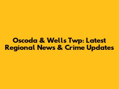 Oscoda & Wells Twp: Latest Regional News & Crime Updates